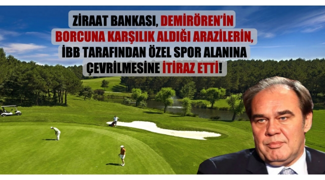 Ziraat Bankası, Demirörenin borcuna karşılık aldığı arazilerin, İBB tarafından özel spor alanına çevrilmesine itiraz etti!