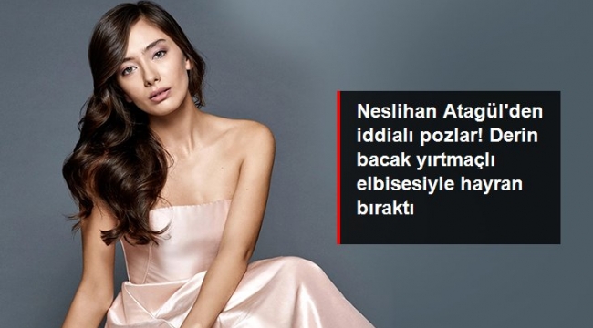 Neslihan Atagülden iddialı pozlar! Derin bacak yırtmaçlı elbisesiyle hayran bıraktı