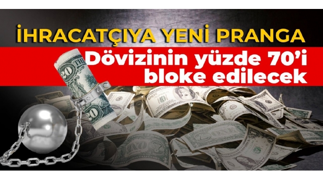 İHRACATÇIYA YENİ PRANGA: Dövizinin yüzde 70'i bloke edilecek