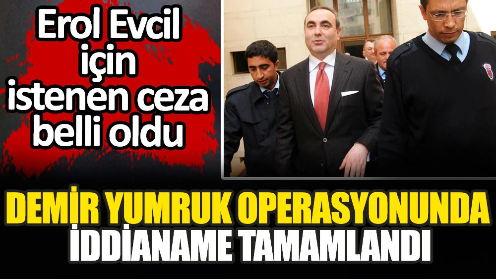 Demir Yumruk operasyonunda iddianame tamamlandı. Erol Evcil için istenen ceza belli oldu