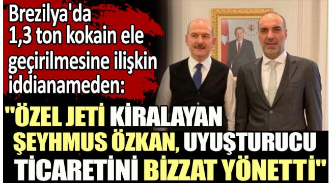 Brezilyada 1,3 ton kokain ele geçirilmesine ilişkin hazırlanan iddianameden: Özel jeti kiralayan Şeyhmus Özkan, uyuşturucu ticaretini bizzat yönetti