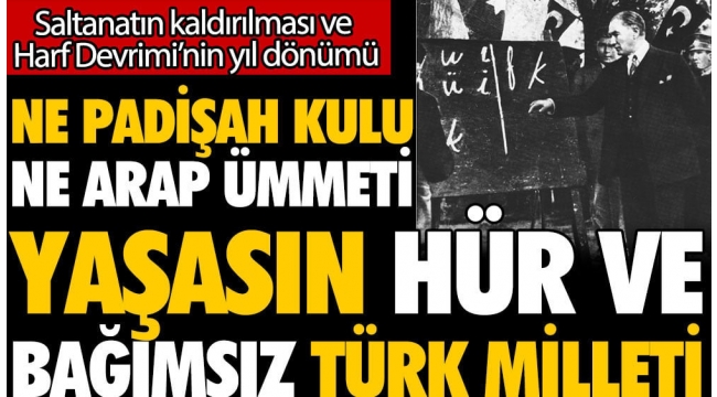 Ne padişah kulu ne de Arap ümmeti yaşasın hür ve bağımsız Türk milleti... Saltanatın kaldırılması ve Harf Devriminin yıl dönümü