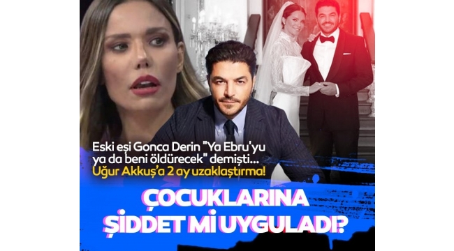 Uğur Akkuş'un eski eşi Gonca Derin "Ya Ebru'yu ya beni öldürecek" demişti... Uğur Akkuş'a uzaklaştırma kararı çıktı!