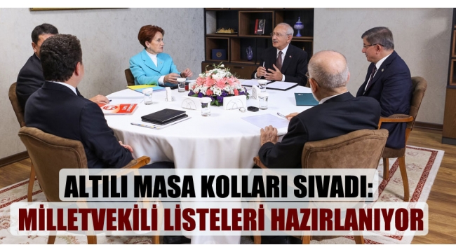 Altılı Masa kolları sıvadı: Milletvekili listeleri hazırlanıyor