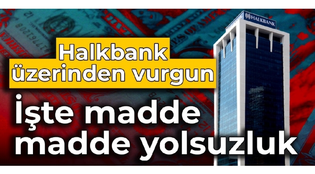 Halkbank üzerinden vurgun: İşte madde madde yolsuzluk