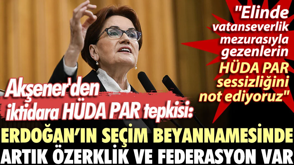 Akşener'den iktidara HÜDA PAR tepkisi: Erdoğan'ın seçim beyannamesinde artık özerklik ve federasyon var