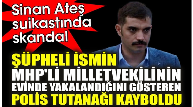 Sinan Ateş suikastında skandal. Şüpheli ismin MHP'li milletvekilinin evinde yakalandığını gösteren polis tutanağı kayboldu