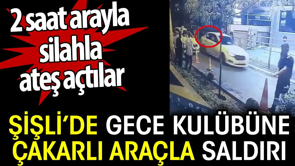 Şişli'de gece kulübüne çakarlı araçla saldırı. 2 saat arayla silahla ateş açtılar