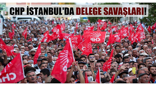 CHP İstanbul'da delege savaşları!