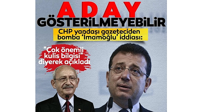 CHP yandaşı gazeteciden bomba Ekrem İmamoğlu iddiası: İstanbul'da aday gösterilmeyebilir