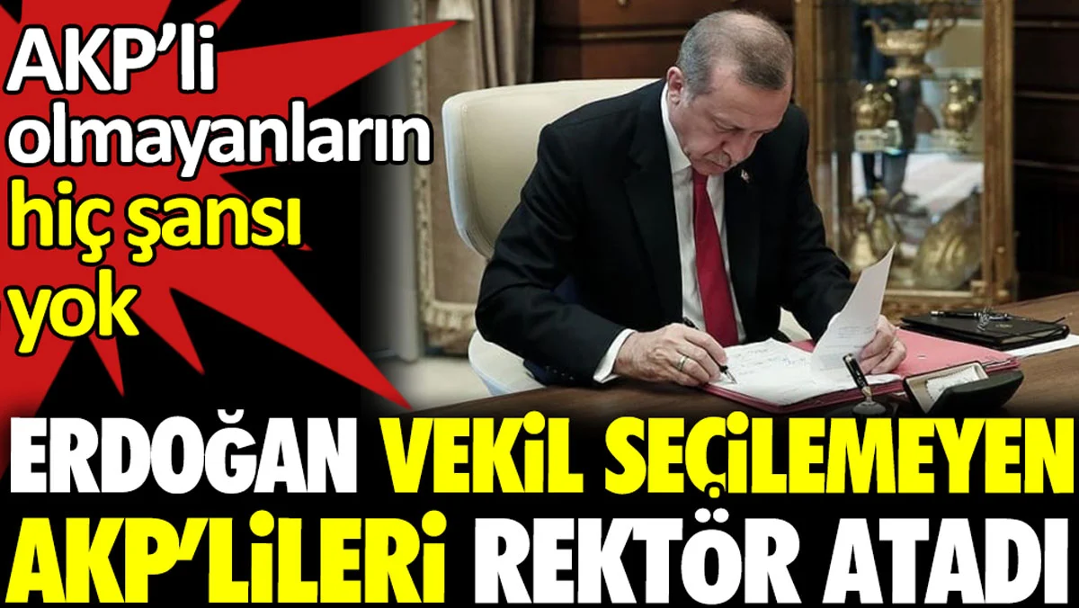 Erdoğan vekil seçilemeyen AKP'lileri rektör atadı. AKP'li olmayanların hiç şansı yok
