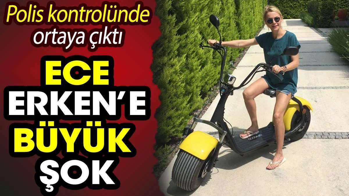 Ece Erken'e büyük şok. Bodrum'da polis kontrolünde ortaya çıktı