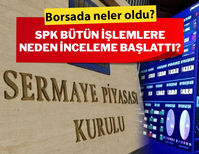 Borsada neler oldu? SPK bütün işlemlere neden inceleme başlattı?