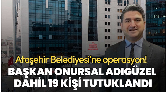Ataşehir Belediyesi'nde Onursal Adıgüzel dahil 19 şüpheli tutuklandı | Rüşvet ağının merkezinde hastane projeleri