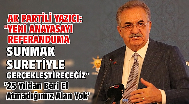 AK Partili Yazıcı: Yeni anayasayı referanduma sunmak suretiyle gerçekleştireceğiz